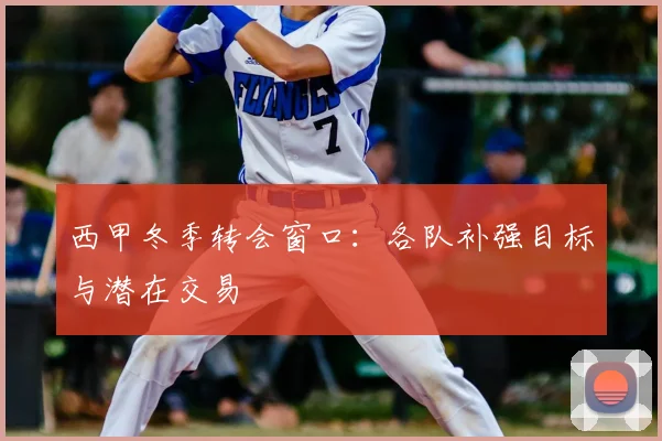 西甲冬季转会窗口:各队补强目标与潜在交易