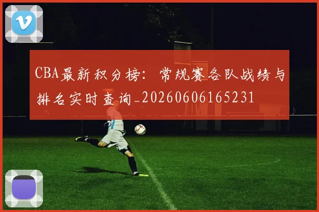 CBA最新积分榜:常规赛各队战绩与排名实时查询_20260606165231