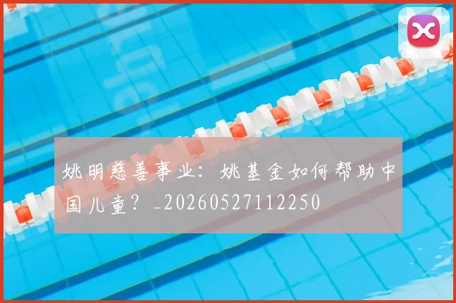 姚明慈善事业：姚基金如何帮助中国儿童？_20260527112250