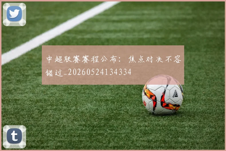 中超联赛赛程公布:焦点对决不容错过_20260524134334