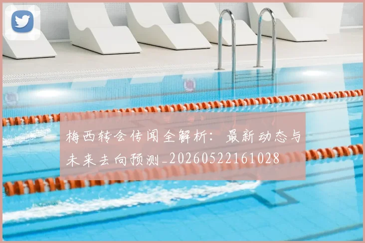 梅西转会传闻全解析:最新动态与未来去向预测_20260522161028