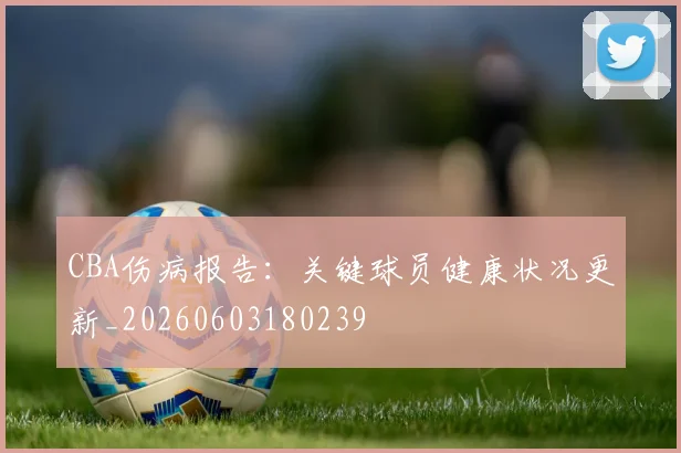 CBA伤病报告:关键球员健康状况更新_20260603180239