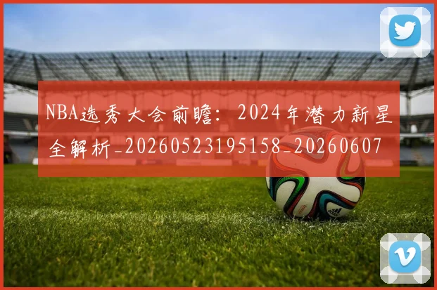 NBA选秀大会前瞻：2024年潜力新星全解析_20260523195158_20260607160243