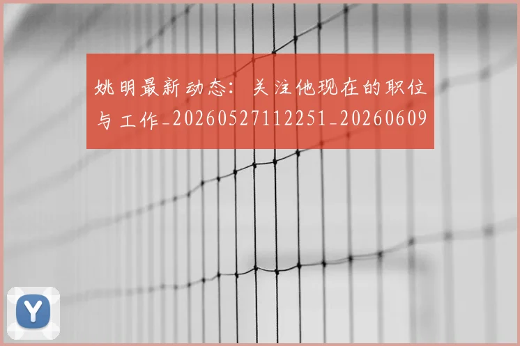 姚明最新动态:关注他现在的职位与工作_20260527112251_20260609132946