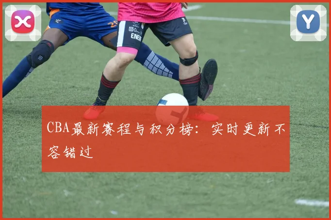 CBA最新赛程与积分榜:实时更新不容错过