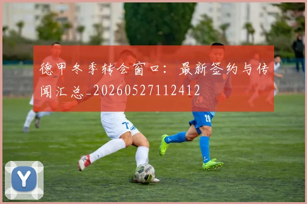 德甲冬季转会窗口:最新签约与传闻汇总_20260527112412