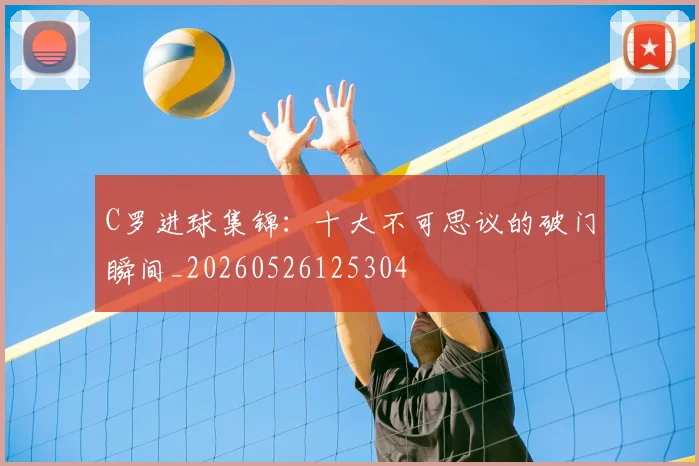 C罗进球集锦：十大不可思议的破门瞬间_20260526125304