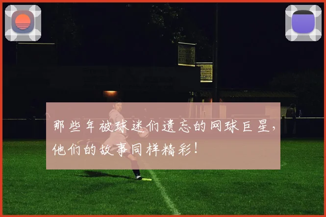 那些年被球迷们遗忘的网球巨星,他们的故事同样精彩!