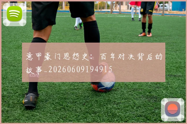 意甲豪门恩怨史:百年对决背后的故事_20260609194915