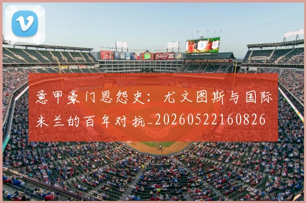 意甲豪门恩怨史:尤文图斯与国际米兰的百年对抗_20260522160826