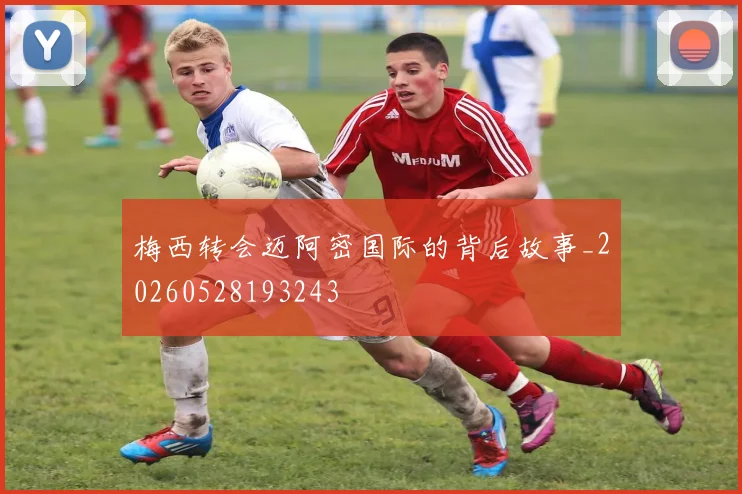 梅西转会迈阿密国际的背后故事_20260528193243