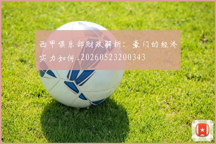 西甲俱乐部财政解析：豪门的经济实力如何_20260523200343