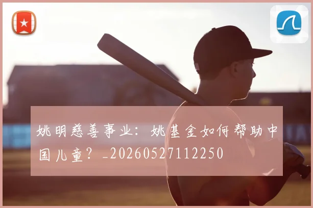 姚明慈善事业:姚基金如何帮助中国儿童?_20260527112250