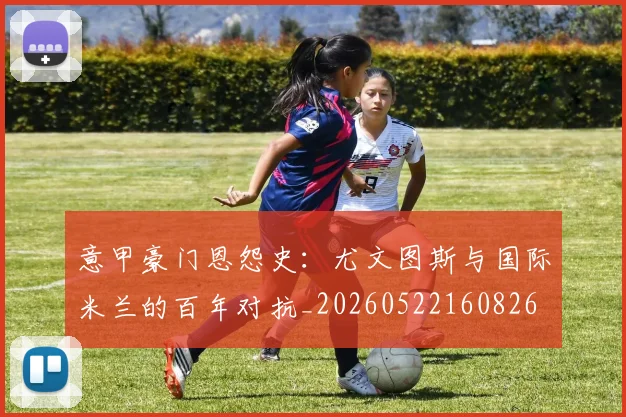 意甲豪门恩怨史:尤文图斯与国际米兰的百年对抗_20260522160826