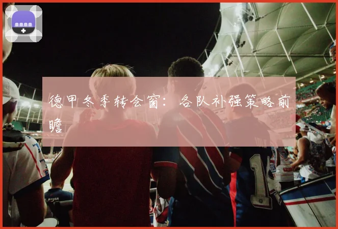 德甲冬季转会窗:各队补强策略前瞻