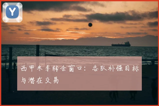 西甲冬季转会窗口:各队补强目标与潜在交易