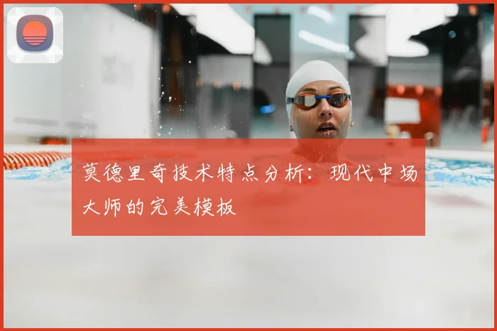 莫德里奇技术特点分析:现代中场大师的完美模板