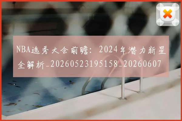 NBA选秀大会前瞻:2024年潜力新星全解析_20260523195158_20260607160243