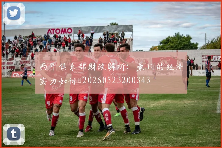 西甲俱乐部财政解析：豪门的经济实力如何_20260523200343